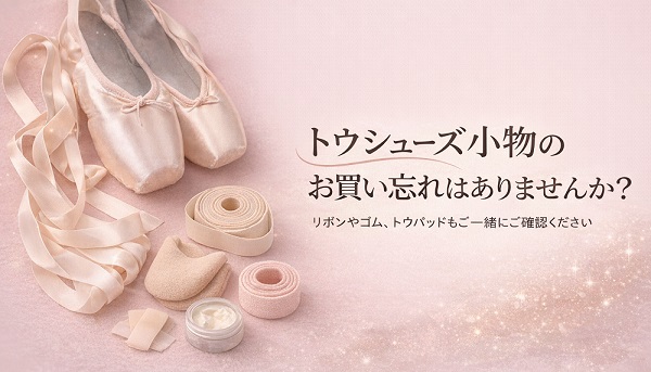 トウシューズ小物のお買い忘れはありませんか？リボン・ゴム・トウパッドのご案内バナー